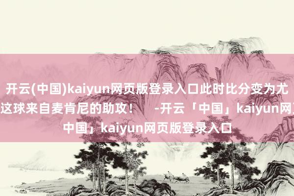 开云(中国)kaiyun网页版登录入口此时比分变为尤文1-1国米！这球来自麦肯尼的助攻！    -开云「中国」kaiyun网页版登录入口