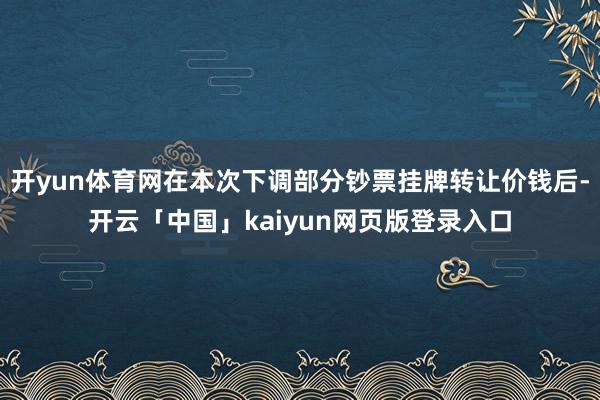开yun体育网在本次下调部分钞票挂牌转让价钱后-开云「中国」kaiyun网页版登录入口