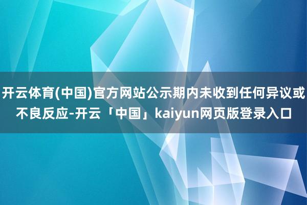 开云体育(中国)官方网站公示期内未收到任何异议或不良反应-开云「中国」kaiyun网页版登录入口