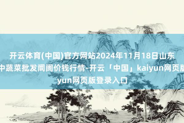 开云体育(中国)官方网站2024年11月18日山东淄博市鲁中蔬菜批发阛阓价钱行情-开云「中国」kaiyun网页版登录入口