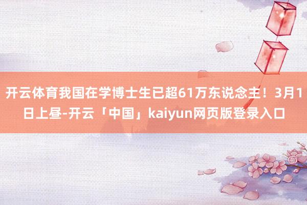 开云体育我国在学博士生已超61万东说念主！3月1日上昼-开云「中国」kaiyun网页版登录入口
