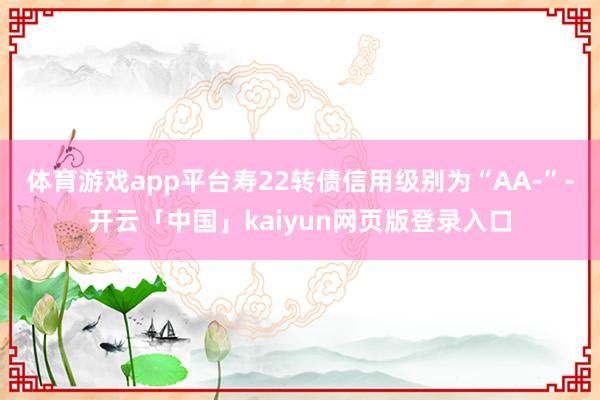 体育游戏app平台寿22转债信用级别为“AA-”-开云「中国」kaiyun网页版登录入口