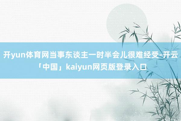 开yun体育网当事东谈主一时半会儿很难经受-开云「中国」kaiyun网页版登录入口