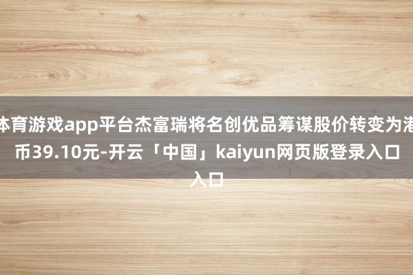 体育游戏app平台杰富瑞将名创优品筹谋股价转变为港币39.10元-开云「中国」kaiyun网页版登录入口