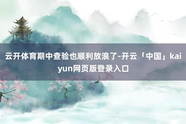 云开体育期中查验也顺利放浪了-开云「中国」kaiyun网页版登录入口