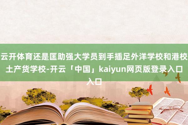 云开体育还是匡助强大学员到手插足外洋学校和港校土产货学校-开云「中国」kaiyun网页版登录入口