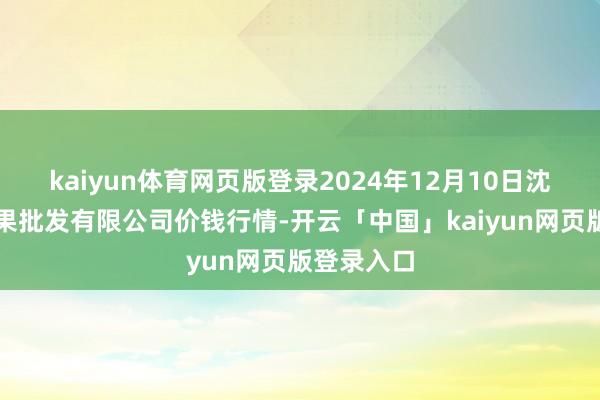kaiyun体育网页版登录2024年12月10日沈阳盛发菜果批发有限公司价钱行情-开云「中国」kaiyun网页版登录入口