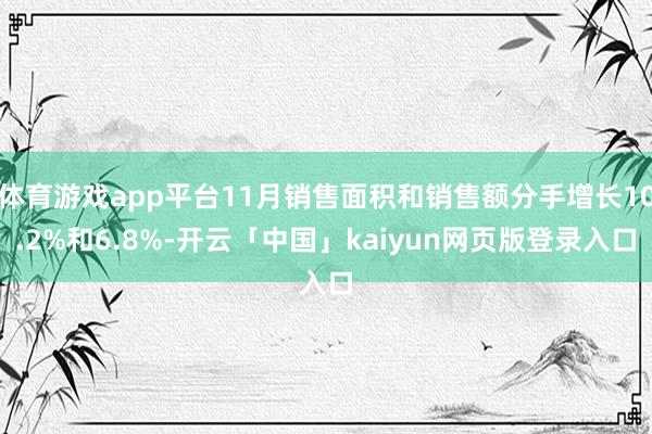 体育游戏app平台11月销售面积和销售额分手增长10.2%和6.8%-开云「中国」kaiyun网页版登录入口