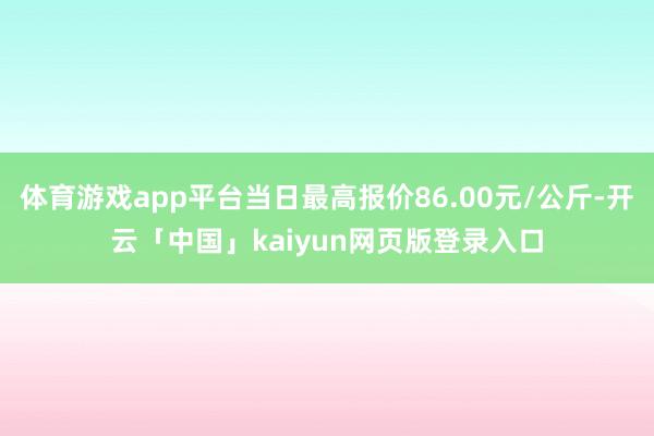 体育游戏app平台当日最高报价86.00元/公斤-开云「中国」kaiyun网页版登录入口
