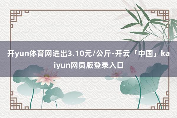 开yun体育网进出3.10元/公斤-开云「中国」kaiyun网页版登录入口