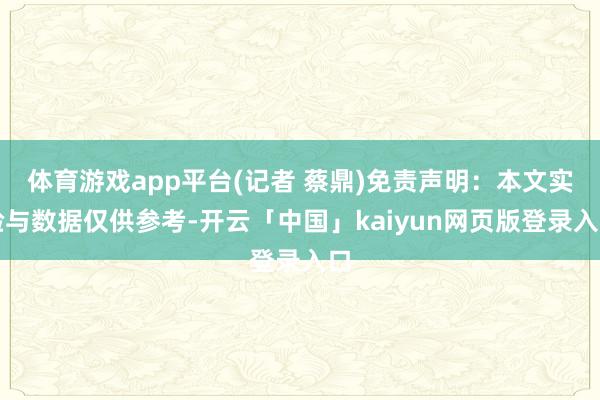 体育游戏app平台(记者 蔡鼎)免责声明：本文实验与数据仅供参考-开云「中国」kaiyun网页版登录入口