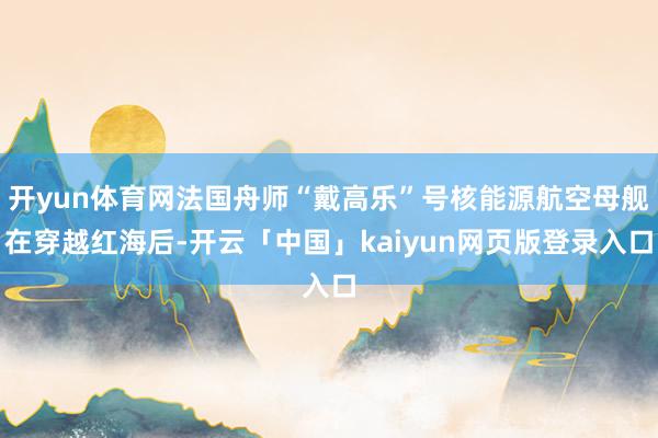 开yun体育网法国舟师“戴高乐”号核能源航空母舰在穿越红海后-开云「中国」kaiyun网页版登录入口