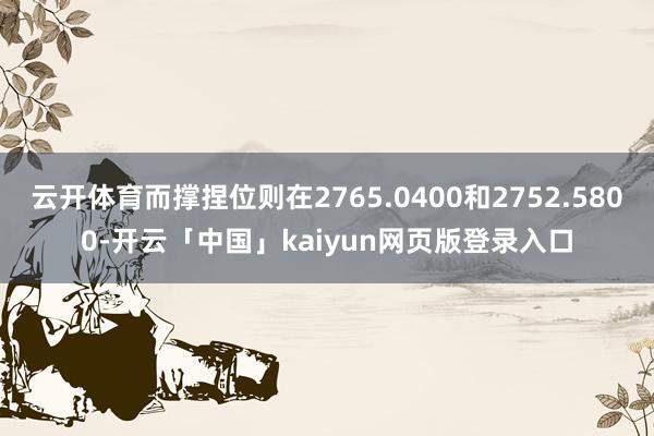 云开体育而撑捏位则在2765.0400和2752.5800-开云「中国」kaiyun网页版登录入口