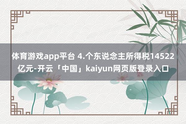体育游戏app平台 　　4.个东说念主所得税14522亿元-开云「中国」kaiyun网页版登录入口