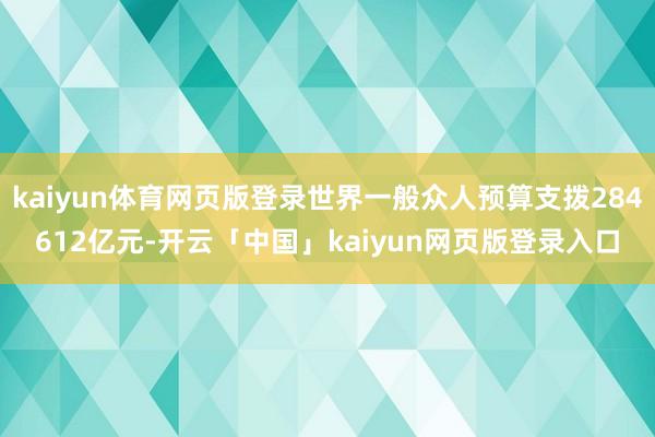 kaiyun体育网页版登录世界一般众人预算支拨284612亿元-开云「中国」kaiyun网页版登录入口