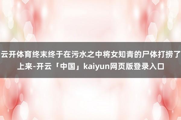 云开体育终末终于在污水之中将女知青的尸体打捞了上来-开云「中国」kaiyun网页版登录入口