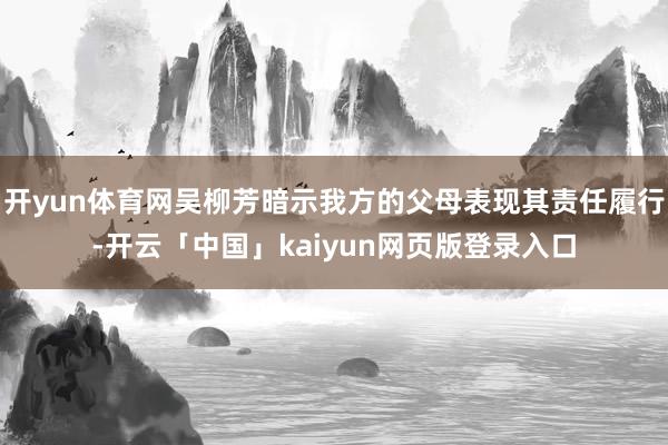 开yun体育网吴柳芳暗示我方的父母表现其责任履行-开云「中国」kaiyun网页版登录入口