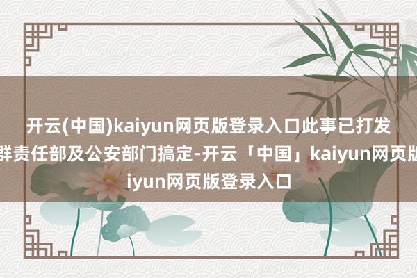 开云(中国)kaiyun网页版登录入口此事已打发高新区党群责任部及公安部门搞定-开云「中国」kaiyun网页版登录入口