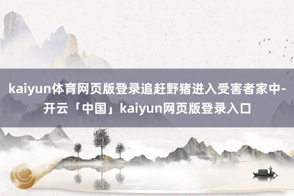 kaiyun体育网页版登录追赶野猪进入受害者家中-开云「中国」kaiyun网页版登录入口
