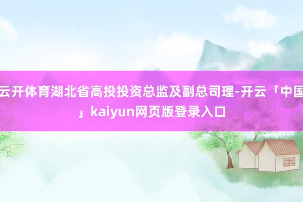 云开体育湖北省高投投资总监及副总司理-开云「中国」kaiyun网页版登录入口