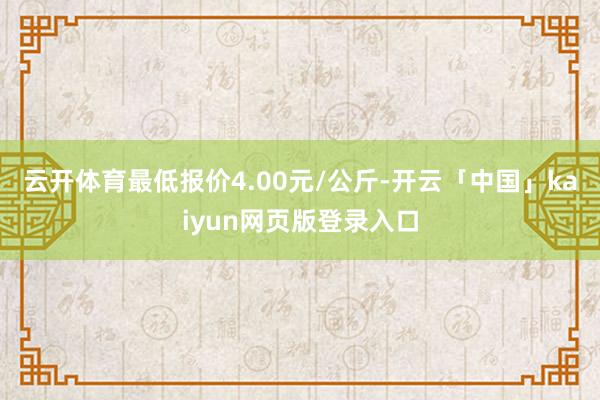 云开体育最低报价4.00元/公斤-开云「中国」kaiyun网页版登录入口