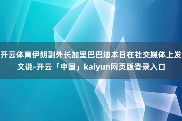 开云体育伊朗副外长加里巴巴迪本日在社交媒体上发文说-开云「中国」kaiyun网页版登录入口