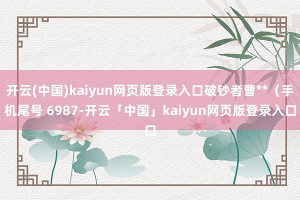 开云(中国)kaiyun网页版登录入口破钞者曹**（手机尾号 6987-开云「中国」kaiyun网页版登录入口