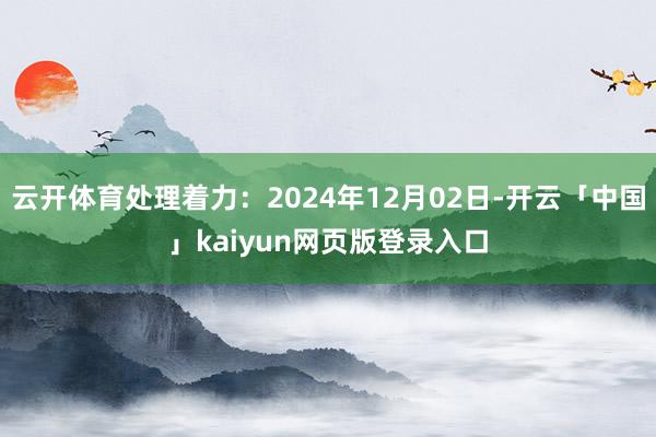 云开体育处理着力：2024年12月02日-开云「中国」kaiyun网页版登录入口