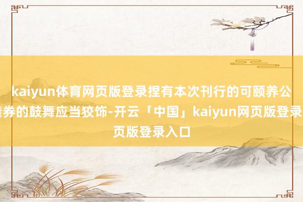 kaiyun体育网页版登录捏有本次刊行的可颐养公司债券的鼓舞应当狡饰-开云「中国」kaiyun网页版登录入口