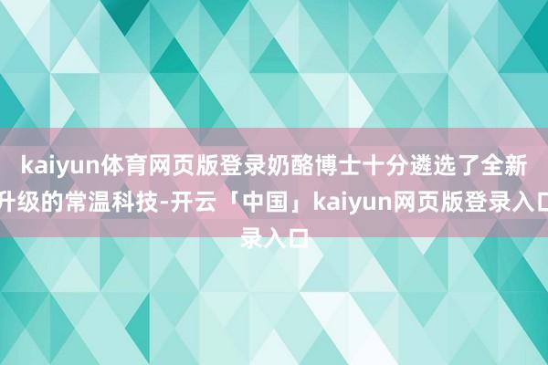 kaiyun体育网页版登录奶酪博士十分遴选了全新升级的常温科技-开云「中国」kaiyun网页版登录入口