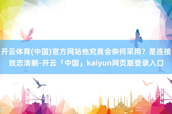 开云体育(中国)官方网站他究竟会奈何采用？是连接效忠清朝-开云「中国」kaiyun网页版登录入口