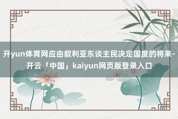 开yun体育网应由叙利亚东谈主民决定国度的将来-开云「中国」kaiyun网页版登录入口