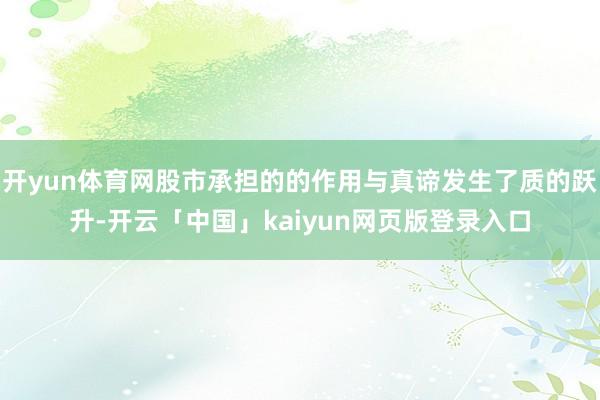 开yun体育网股市承担的的作用与真谛发生了质的跃升-开云「中国」kaiyun网页版登录入口