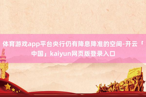 体育游戏app平台央行仍有降息降准的空间-开云「中国」kaiyun网页版登录入口