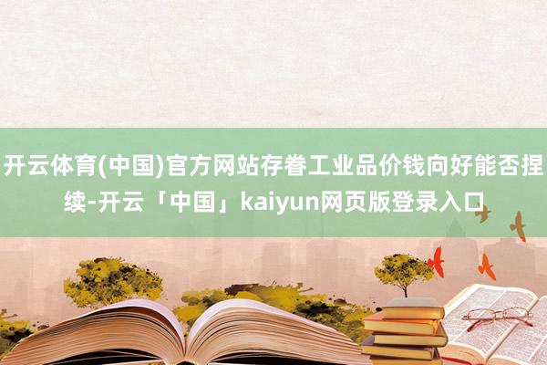 开云体育(中国)官方网站存眷工业品价钱向好能否捏续-开云「中国」kaiyun网页版登录入口