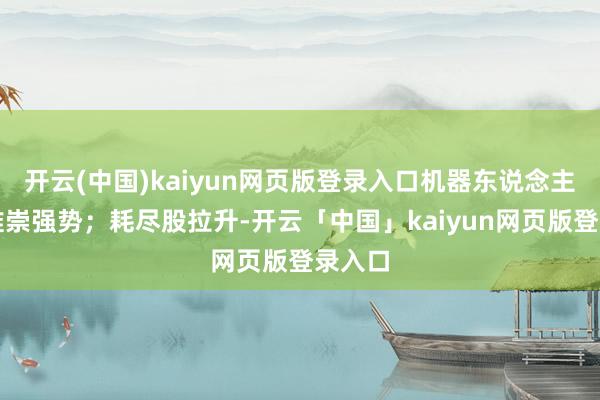 开云(中国)kaiyun网页版登录入口机器东说念主办法推崇强势；耗尽股拉升-开云「中国」kaiyun网页版登录入口