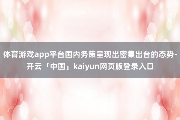 体育游戏app平台国内务策呈现出密集出台的态势-开云「中国」kaiyun网页版登录入口