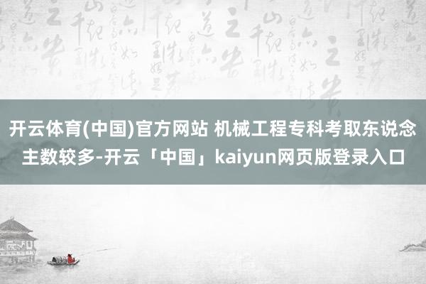 开云体育(中国)官方网站 机械工程专科考取东说念主数较多-开云「中国」kaiyun网页版登录入口