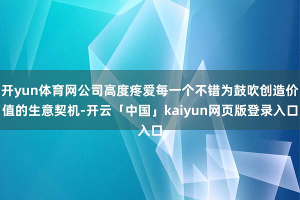 开yun体育网公司高度疼爱每一个不错为鼓吹创造价值的生意契机-开云「中国」kaiyun网页版登录入口