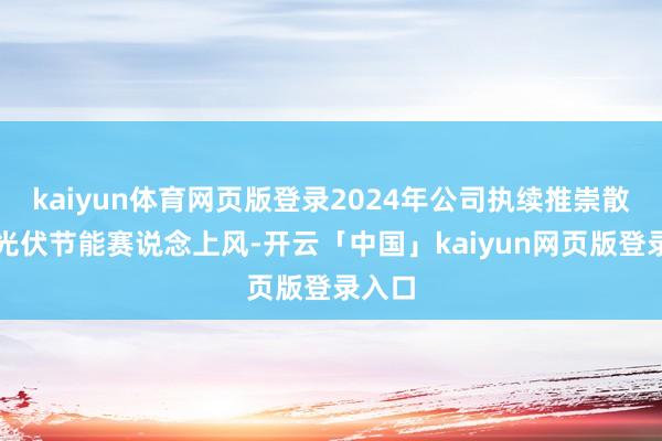 kaiyun体育网页版登录2024年公司执续推崇散播式光伏节能赛说念上风-开云「中国」kaiyun网页版登录入口
