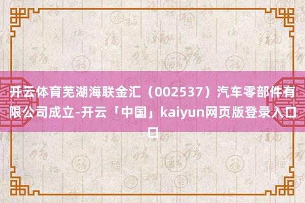 开云体育芜湖海联金汇（002537）汽车零部件有限公司成立-开云「中国」kaiyun网页版登录入口