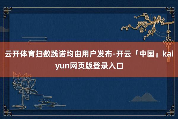 云开体育扫数践诺均由用户发布-开云「中国」kaiyun网页版登录入口