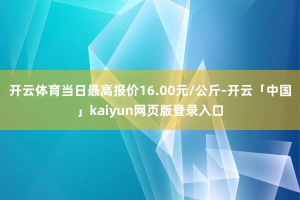 开云体育当日最高报价16.00元/公斤-开云「中国」kaiyun网页版登录入口