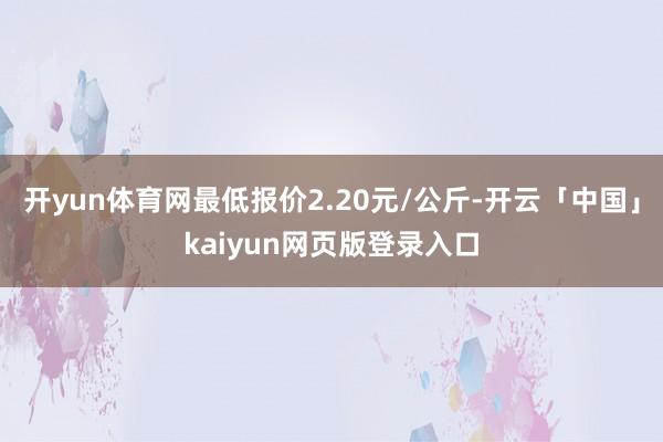 开yun体育网最低报价2.20元/公斤-开云「中国」kaiyun网页版登录入口