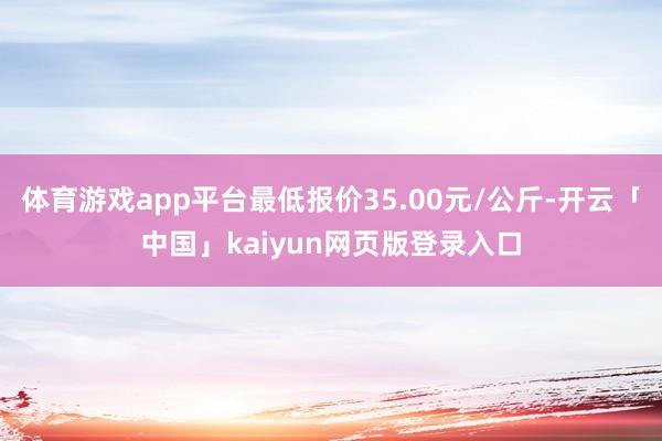 体育游戏app平台最低报价35.00元/公斤-开云「中国」kaiyun网页版登录入口