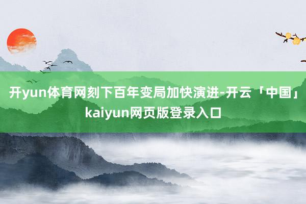 开yun体育网刻下百年变局加快演进-开云「中国」kaiyun网页版登录入口