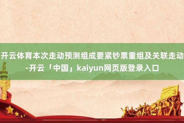 开云体育本次走动预测组成要紧钞票重组及关联走动-开云「中国」kaiyun网页版登录入口