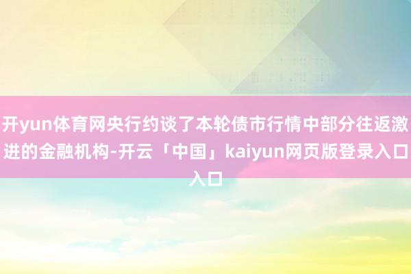 开yun体育网央行约谈了本轮债市行情中部分往返激进的金融机构-开云「中国」kaiyun网页版登录入口