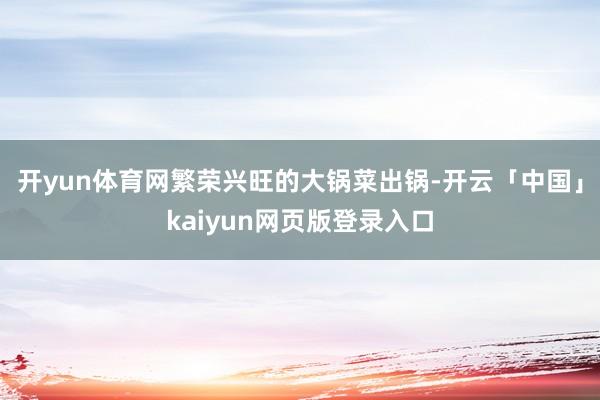 开yun体育网繁荣兴旺的大锅菜出锅-开云「中国」kaiyun网页版登录入口