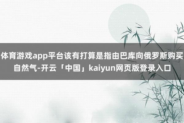 体育游戏app平台该有打算是指由巴库向俄罗斯购买自然气-开云「中国」kaiyun网页版登录入口